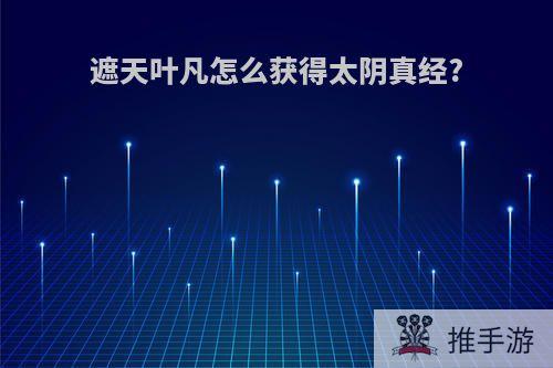 遮天叶凡怎么获得太阴真经?