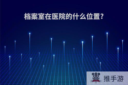 档案室在医院的什么位置?