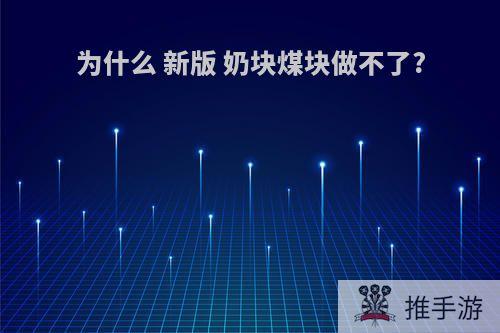 为什么 新版 奶块煤块做不了?