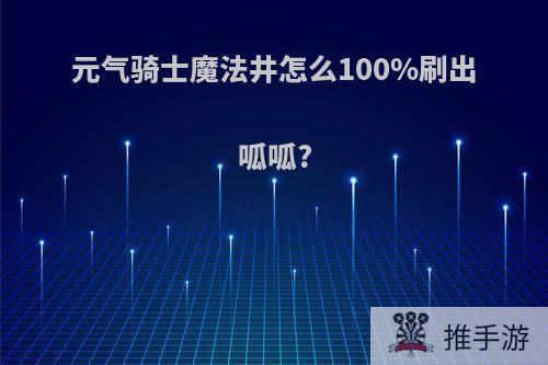 元气骑士魔法井怎么100%刷出呱呱?