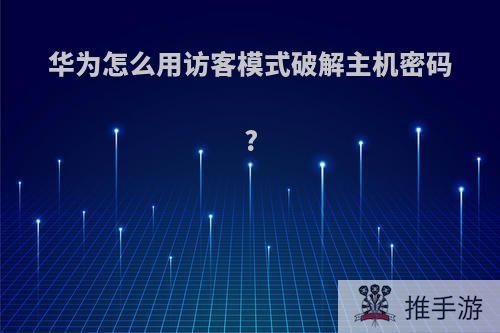 华为怎么用访客模式破解主机密码?