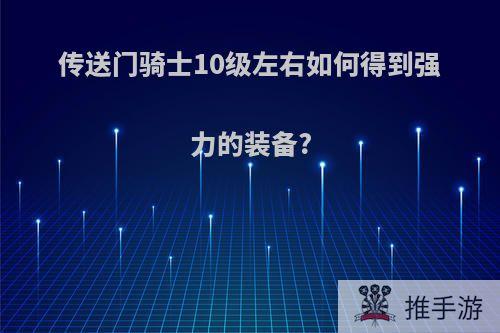 传送门骑士10级左右如何得到强力的装备?