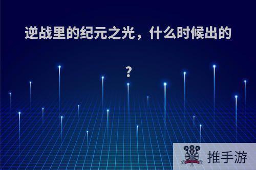逆战里的纪元之光，什么时候出的?