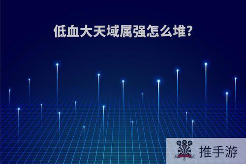 低血大天域属强怎么堆?