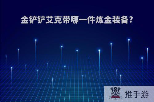 金铲铲艾克带哪一件炼金装备?
