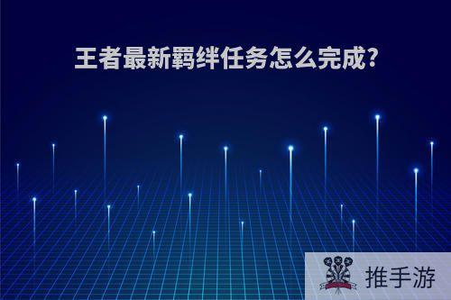 王者最新羁绊任务怎么完成?