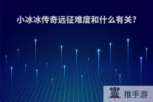 小冰冰传奇远征难度和什么有关?