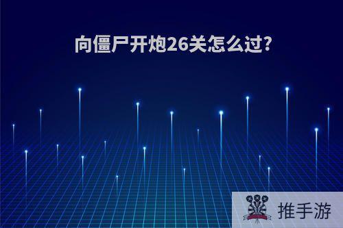 向僵尸开炮26关怎么过?