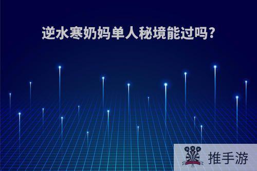 逆水寒奶妈单人秘境能过吗?