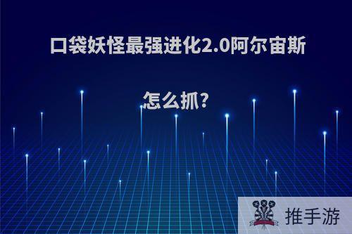 口袋妖怪最强进化2.0阿尔宙斯怎么抓?