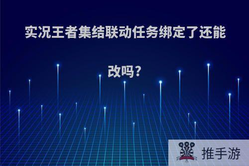 实况王者集结联动任务绑定了还能改吗?