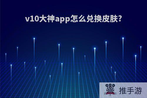 v10大神app怎么兑换皮肤?