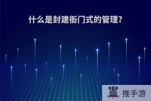 什么是封建衙门式的管理?