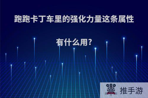 跑跑卡丁车里的强化力量这条属性有什么用?