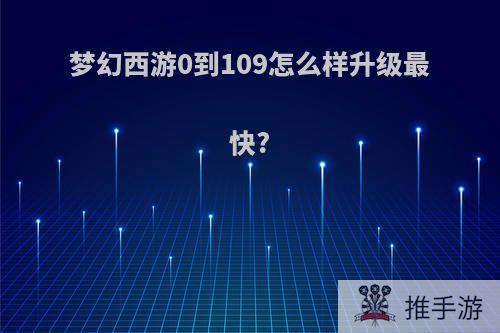 梦幻西游0到109怎么样升级最快?