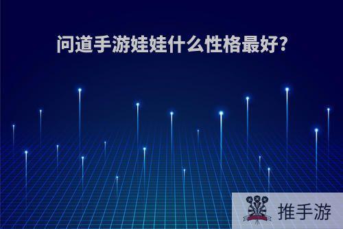 问道手游娃娃什么性格最好?