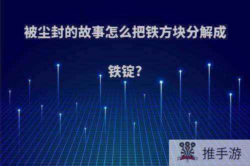 被尘封的故事怎么把铁方块分解成铁锭?