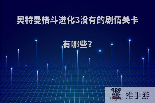 奥特曼格斗进化3没有的剧情关卡有哪些?