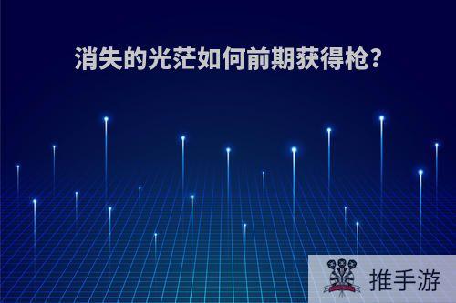 消失的光茫如何前期获得枪?
