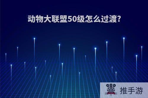 动物大联盟50级怎么过渡?