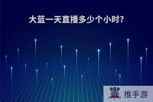 大蓝一天直播多少个小时?