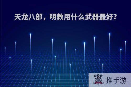 天龙八部，明教用什么武器最好?
