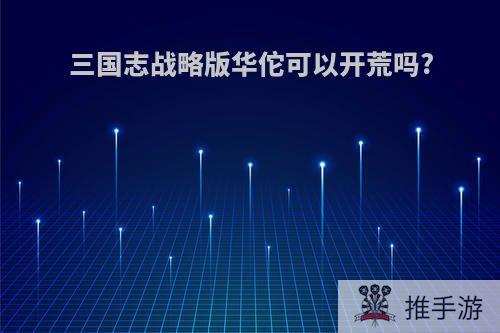 三国志战略版华佗可以开荒吗?