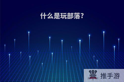 什么是玩部落?