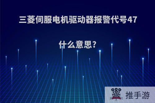 三菱伺服电机驱动器报警代号47什么意思?