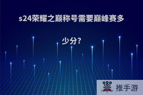 s24荣耀之巅称号需要巅峰赛多少分?