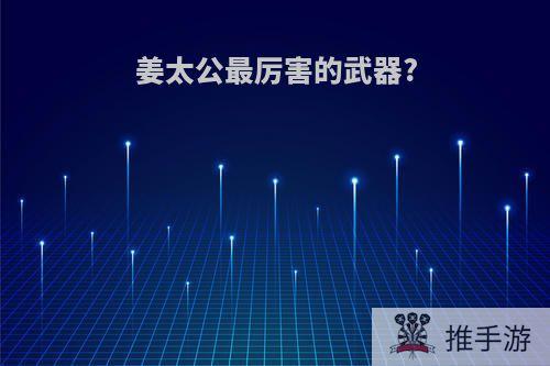 姜太公最厉害的武器?