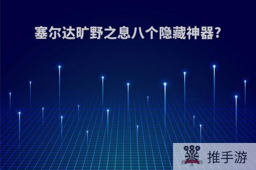 塞尔达旷野之息八个隐藏神器?