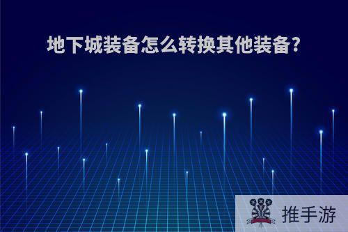 地下城装备怎么转换其他装备?