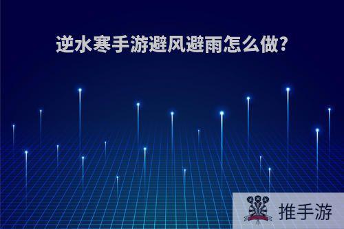 逆水寒手游避风避雨怎么做?