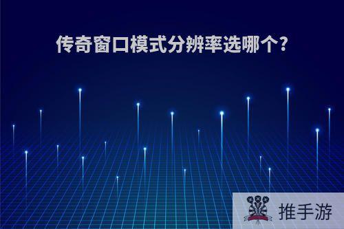 传奇窗口模式分辨率选哪个?