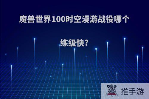 魔兽世界100时空漫游战役哪个练级快?
