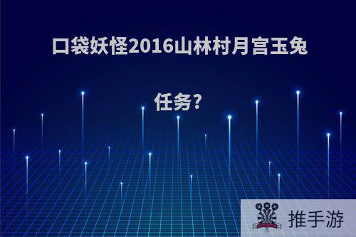 口袋妖怪2016山林村月宫玉兔任务?