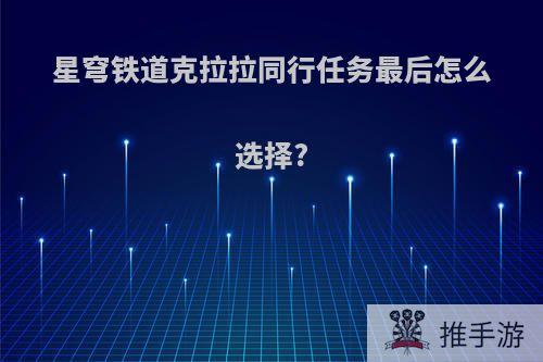 星穹铁道克拉拉同行任务最后怎么选择?