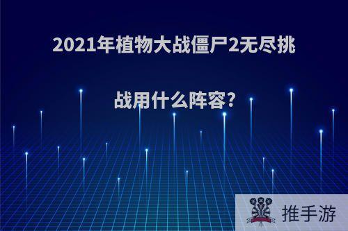 2021年植物大战僵尸2无尽挑战用什么阵容?