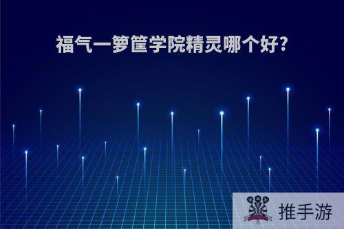 福气一箩筐学院精灵哪个好?