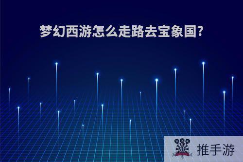 梦幻西游怎么走路去宝象国?