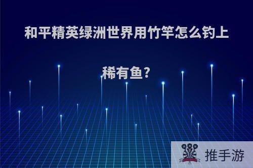 和平精英绿洲世界用竹竿怎么钓上稀有鱼?