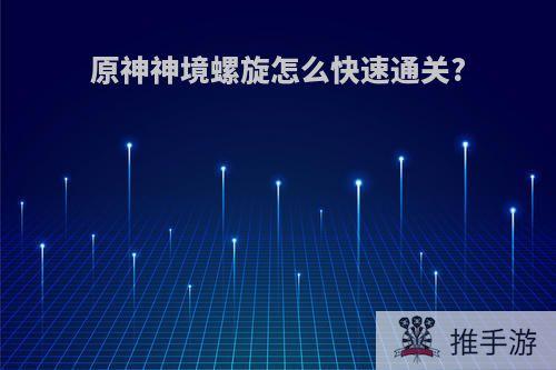 原神神境螺旋怎么快速通关?
