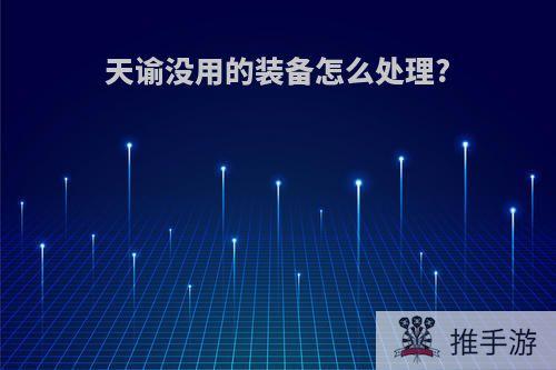 天谕没用的装备怎么处理?