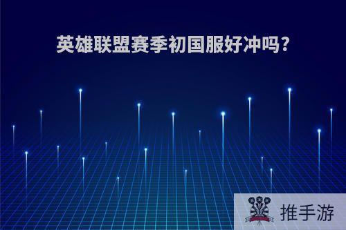 英雄联盟赛季初国服好冲吗?