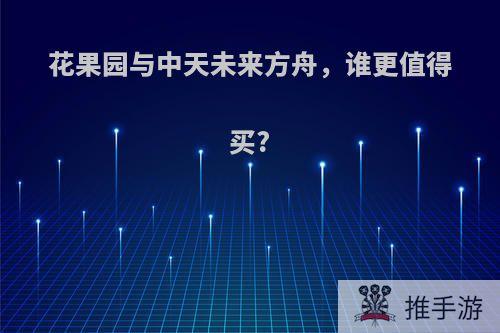 花果园与中天未来方舟，谁更值得买?