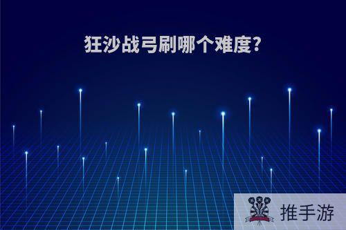 狂沙战弓刷哪个难度?