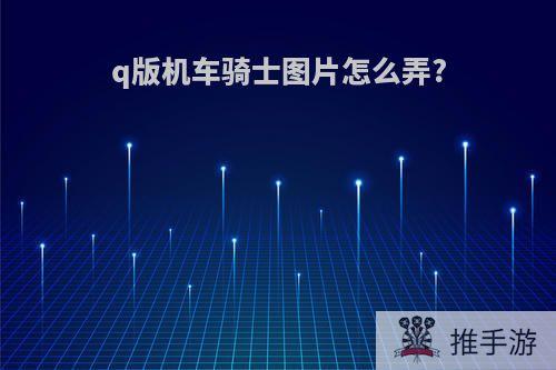 q版机车骑士图片怎么弄?
