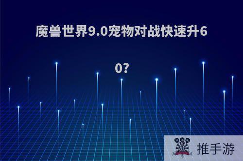魔兽世界9.0宠物对战快速升60?