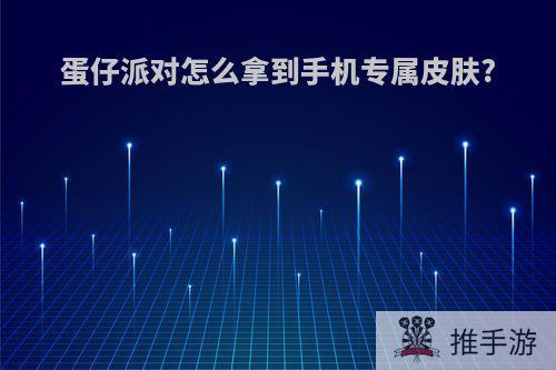 蛋仔派对怎么拿到手机专属皮肤?